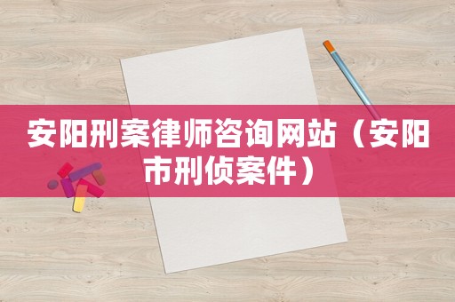 安陽(yáng)刑案律師咨詢網(wǎng)站（安陽(yáng)市刑偵案件）