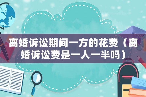 離婚訴訟期間一方的花費（離婚訴訟費是一人一半嗎）