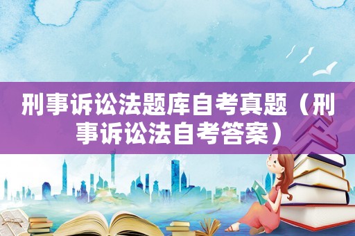 刑事訴訟法題庫自考真題（刑事訴訟法自考答案）