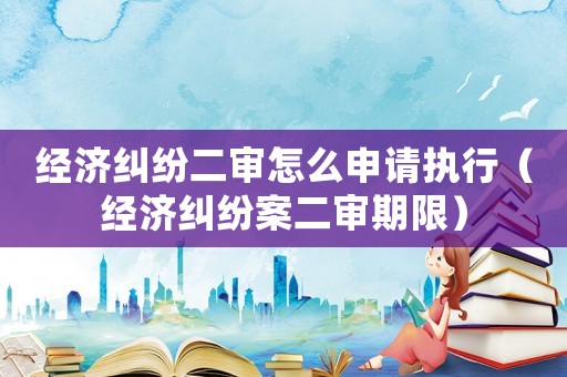 經(jīng)濟(jì)糾紛二審怎么申請執(zhí)行（經(jīng)濟(jì)糾紛案二審期限）