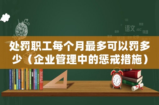 處罰職工每個月最多可以罰多少（企業(yè)管理中的懲戒措施）