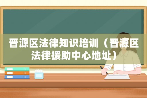 晉源區(qū)法律知識培訓(xùn)（晉源區(qū)法律援助中心地址）