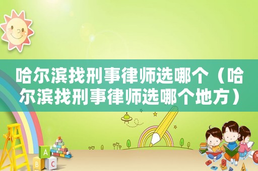 哈爾濱找刑事律師選哪個(gè)（哈爾濱找刑事律師選哪個(gè)地方）