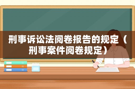 刑事訴訟法閱卷報(bào)告的規(guī)定（刑事案件閱卷規(guī)定）