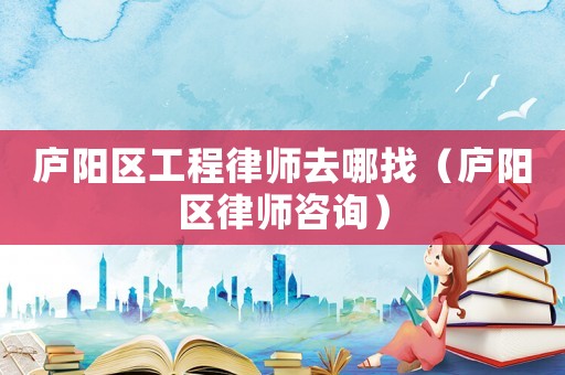 廬陽(yáng)區(qū)工程律師去哪找（廬陽(yáng)區(qū)律師咨詢）