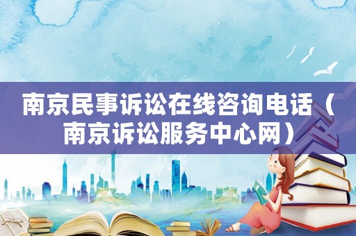 南京民事訴訟在線咨詢電話（南京訴訟服務(wù)中心網(wǎng)）