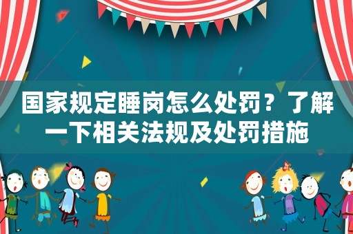 國(guó)家規(guī)定睡崗怎么處罰？了解一下相關(guān)法規(guī)及處罰措施
