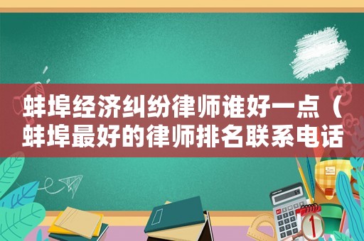 蚌埠經(jīng)濟(jì)糾紛律師誰好一點(diǎn)（蚌埠最好的律師排名聯(lián)系電話）