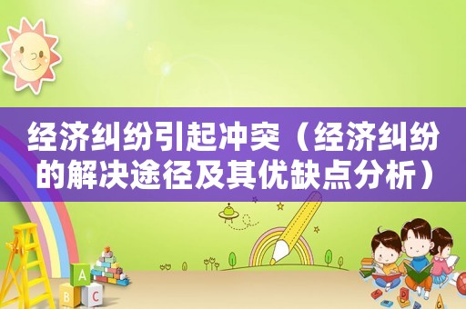 經(jīng)濟(jì)糾紛引起沖突（經(jīng)濟(jì)糾紛的解決途徑及其優(yōu)缺點分析）