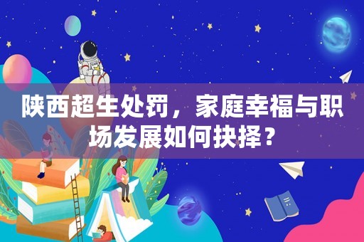 陜西超生處罰，家庭幸福與職場(chǎng)發(fā)展如何抉擇？