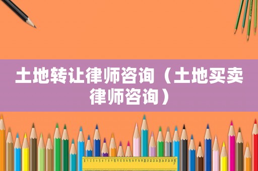 土地轉(zhuǎn)讓律師咨詢（土地買賣律師咨詢）
