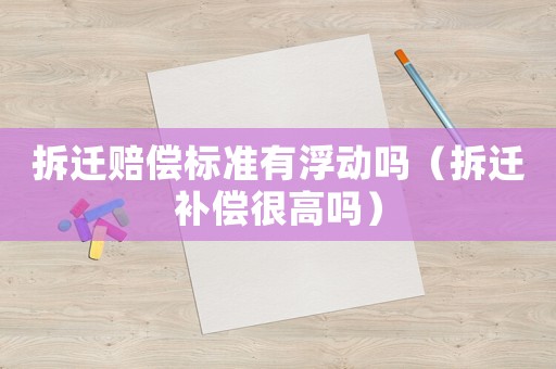 拆遷賠償標(biāo)準(zhǔn)有浮動(dòng)嗎（拆遷補(bǔ)償很高嗎）