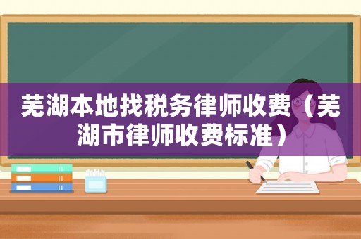 蕪湖本地找稅務律師收費（蕪湖市律師收費標準）