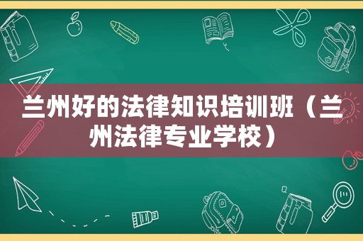 蘭州好的法律知識(shí)培訓(xùn)班（蘭州法律專業(yè)學(xué)校）