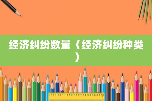 經(jīng)濟(jì)糾紛數(shù)量（經(jīng)濟(jì)糾紛種類）