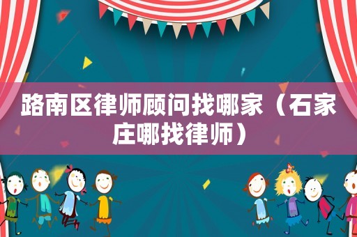 路南區(qū)律師顧問找哪家（石家莊哪找律師）