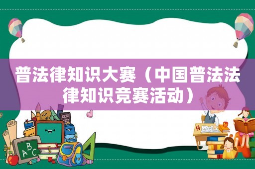 普法律知識(shí)大賽（中國(guó)普法法律知識(shí)競(jìng)賽活動(dòng)）