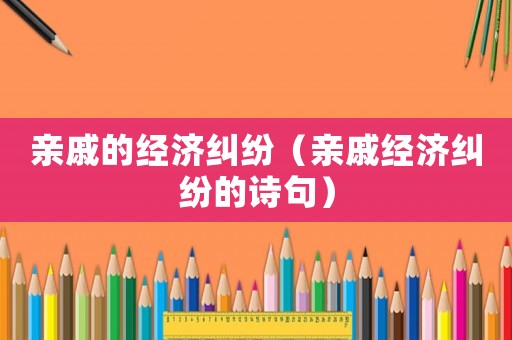 親戚的經(jīng)濟糾紛（親戚經(jīng)濟糾紛的詩句）