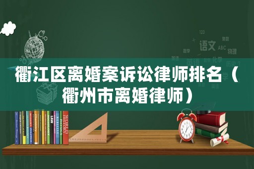 衢江區(qū)離婚案訴訟律師排名（衢州市離婚律師）