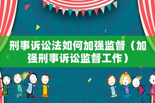 刑事訴訟法如何加強監(jiān)督（加強刑事訴訟監(jiān)督工作）