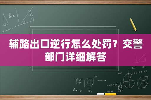 輔路出口逆行怎么處罰？交警部門(mén)詳細(xì)解答