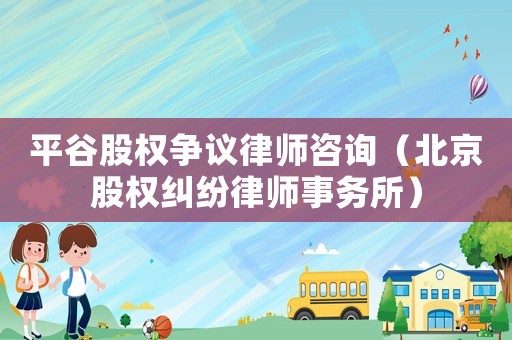 平谷股權(quán)爭(zhēng)議律師咨詢(xún)（北京股權(quán)糾紛律師事務(wù)所）