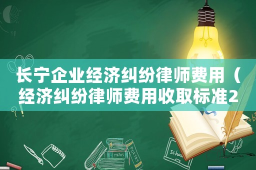長(zhǎng)寧企業(yè)經(jīng)濟(jì)糾紛律師費(fèi)用（經(jīng)濟(jì)糾紛律師費(fèi)用收取標(biāo)準(zhǔn)2021）