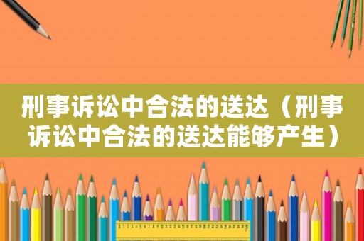 刑事訴訟中合法的送達(dá)（刑事訴訟中合法的送達(dá)能夠產(chǎn)生）