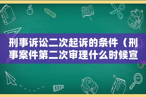 刑事訴訟二次起訴的條件（刑事案件第二次審理什么時候宣判）