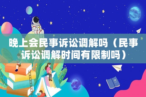 晚上會民事訴訟調(diào)解嗎（民事訴訟調(diào)解時間有限制嗎）