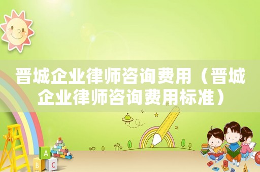 晉城企業(yè)律師咨詢費用（晉城企業(yè)律師咨詢費用標(biāo)準(zhǔn)）