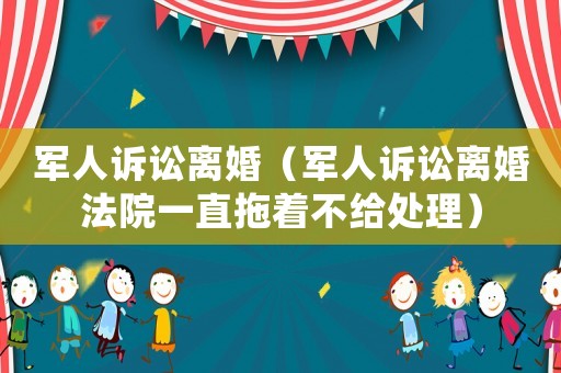 軍人訴訟離婚（軍人訴訟離婚法院一直拖著不給處理）