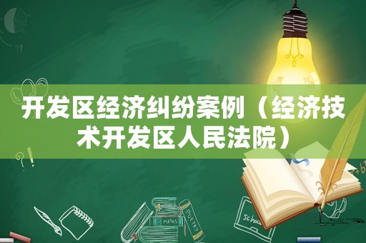 開發(fā)區(qū)經(jīng)濟(jì)糾紛案例（經(jīng)濟(jì)技術(shù)開發(fā)區(qū)人民法院）