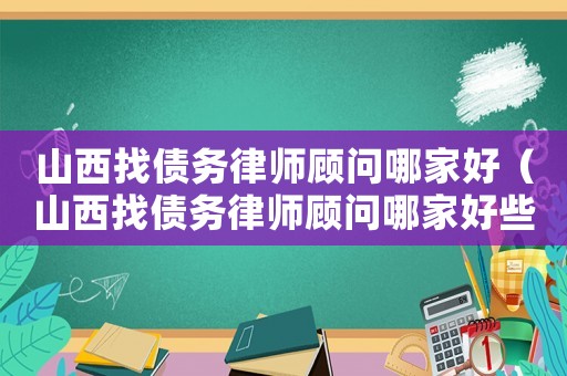 山西找債務(wù)律師顧問哪家好（山西找債務(wù)律師顧問哪家好些）