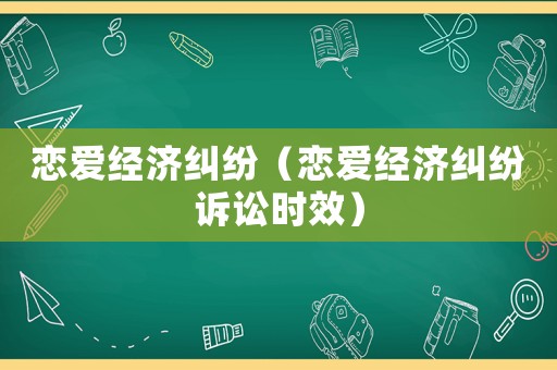 戀愛經(jīng)濟(jì)糾紛（戀愛經(jīng)濟(jì)糾紛訴訟時(shí)效）