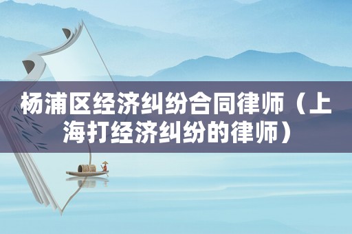 楊浦區(qū)經(jīng)濟糾紛合同律師（上海打經(jīng)濟糾紛的律師）