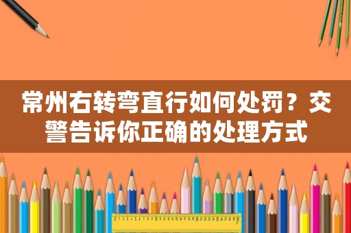 常州右轉(zhuǎn)彎直行如何處罰？交警告訴你正確的處理方式