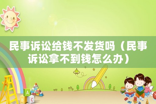 民事訴訟給錢不發(fā)貨嗎（民事訴訟拿不到錢怎么辦）