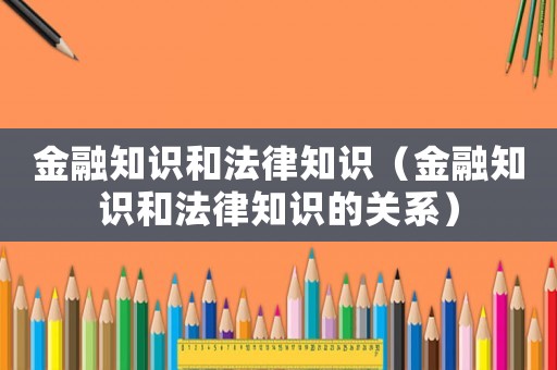 金融知識和法律知識（金融知識和法律知識的關(guān)系）