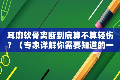 耳廓軟骨離斷到底算不算輕傷？（專家詳解你需要知道的一切）