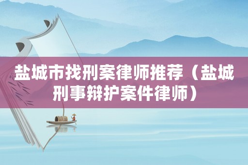 鹽城市找刑案律師推薦（鹽城刑事辯護(hù)案件律師）