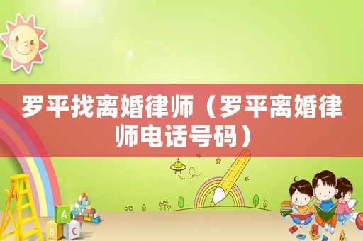 羅平找離婚律師（羅平離婚律師電話(huà)號(hào)碼）