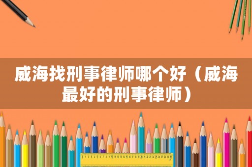 威海找刑事律師哪個(gè)好（威海最好的刑事律師）