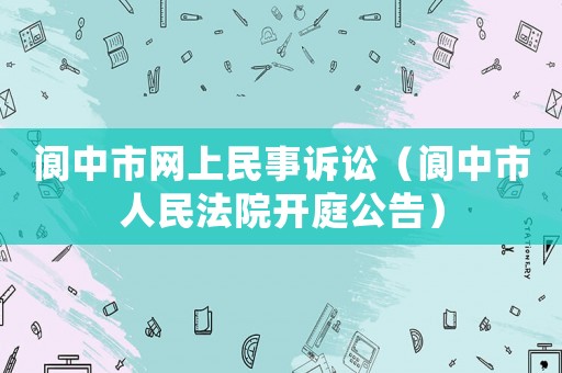閬中市網(wǎng)上民事訴訟（閬中市人民法院開庭公告）