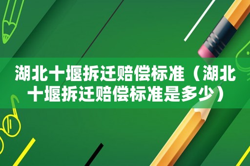 湖北十堰拆遷賠償標(biāo)準(zhǔn)（湖北十堰拆遷賠償標(biāo)準(zhǔn)是多少）
