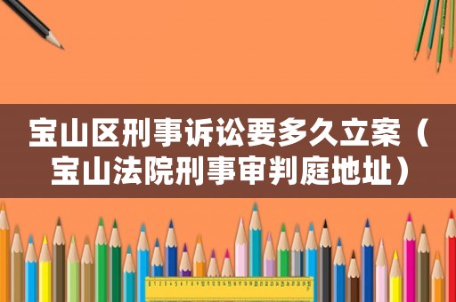寶山區(qū)刑事訴訟要多久立案（寶山法院刑事審判庭地址）