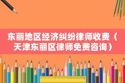 東麗地區(qū)經(jīng)濟(jì)糾紛律師收費(fèi)（天津東麗區(qū)律師免費(fèi)咨詢）