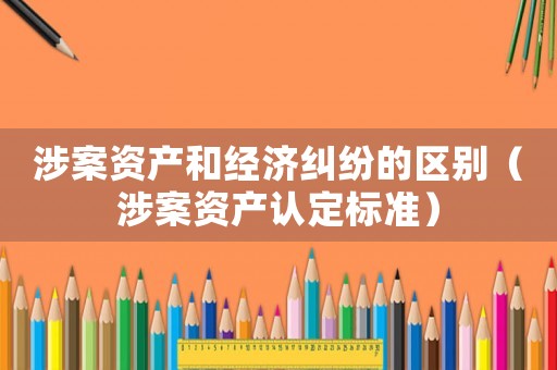 涉案資產(chǎn)和經(jīng)濟(jì)糾紛的區(qū)別（涉案資產(chǎn)認(rèn)定標(biāo)準(zhǔn)）
