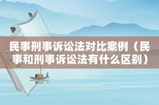 民事刑事訴訟法對(duì)比案例（民事和刑事訴訟法有什么區(qū)別）