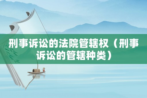 刑事訴訟的法院管轄權(quán)（刑事訴訟的管轄種類）
